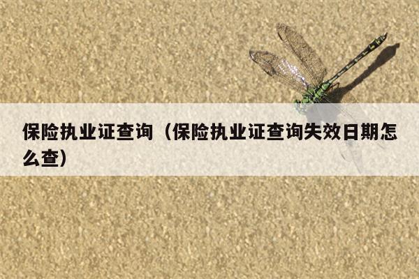 保险执业证查询（保险执业证查询失效日期怎么查）