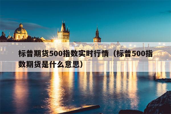 标普期货500指数实时行情（标普500指数期货是什么意思）
