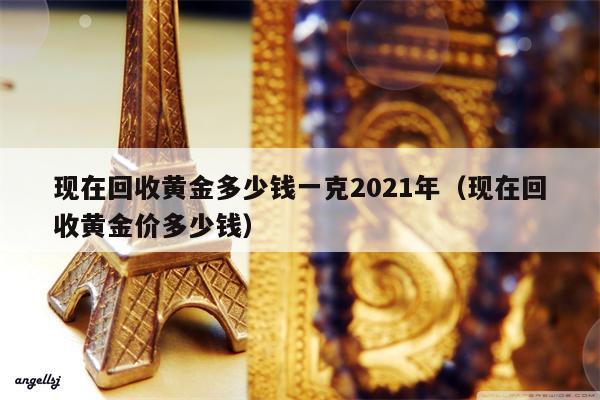 现在回收黄金多少钱一克2021年（现在回收黄金价多少钱）