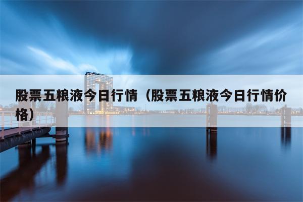 股票五粮液今日行情（股票五粮液今日行情价格）