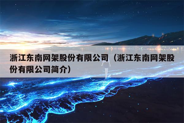 浙江东南网架股份有限公司（浙江东南网架股份有限公司简介）