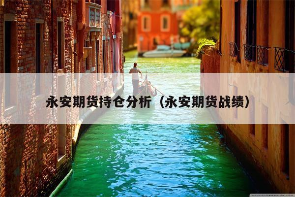 永安期货持仓分析（永安期货战绩）