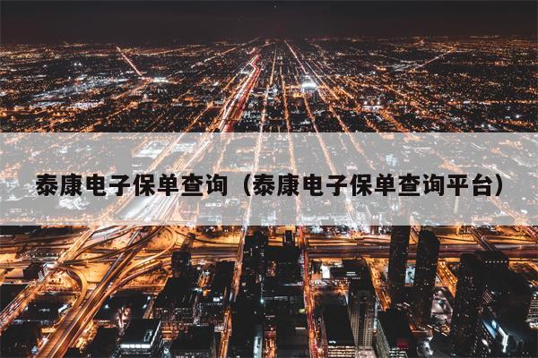 泰康电子保单查询（泰康电子保单查询平台）