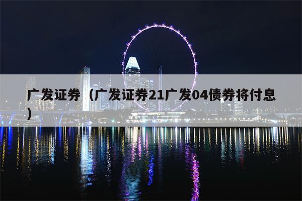 广发证券（广发证券21广发04债券将付息）