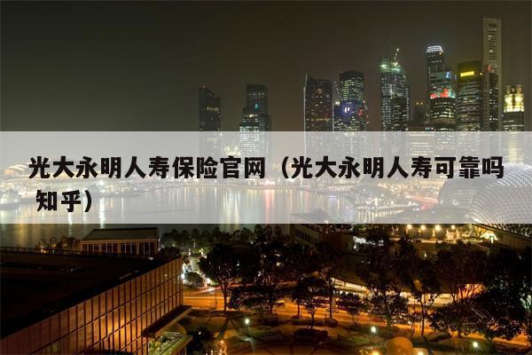 光大永明人寿保险官网（光大永明人寿可靠吗 知乎）