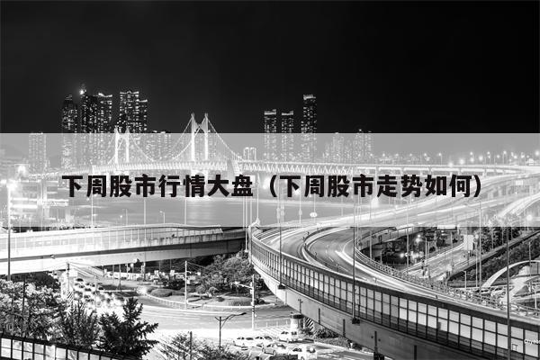 下周股市行情大盘（下周股市走势如何）