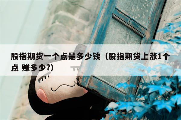 股指期货一个点是多少钱（股指期货上涨1个点 赚多少?）