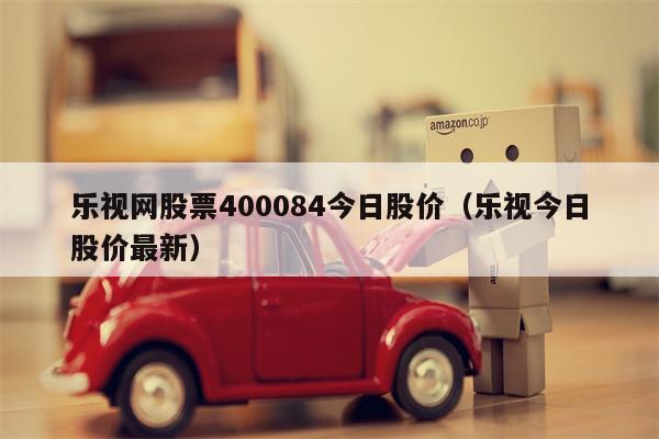 乐视网股票400084今日股价（乐视今日股价最新）