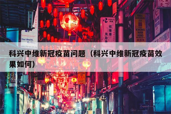科兴中维新冠疫苗问题（科兴中维新冠疫苗效果如何）