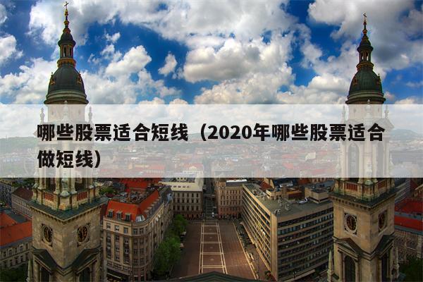 哪些股票适合短线（2020年哪些股票适合做短线）