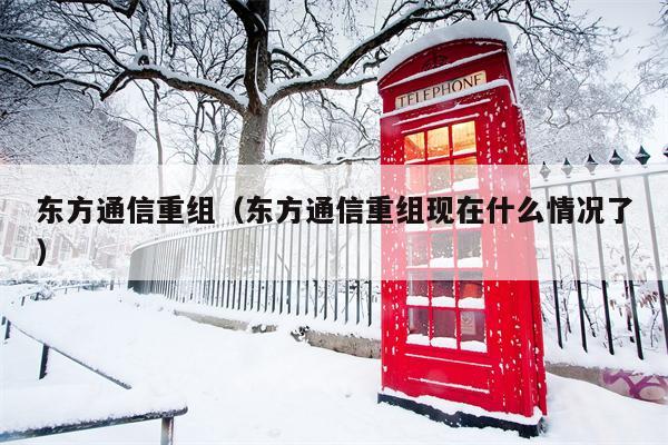 东方通信重组（东方通信重组现在什么情况了）