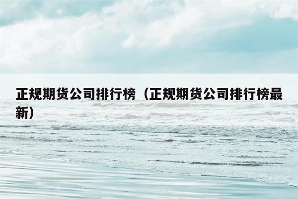 正规期货公司排行榜（正规期货公司排行榜最新）