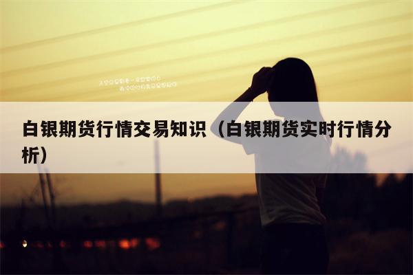 白银期货行情交易知识（白银期货实时行情分析）