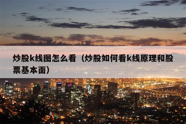 炒股k线图怎么看（炒股如何看k线原理和股票基本面）