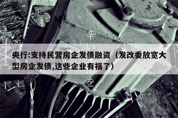 央行:支持民营房企发债融资（发改委放宽大型房企发债,这些企业有福了）