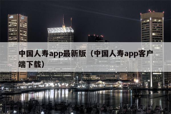 中国人寿app最新版（中国人寿app客户端下载）