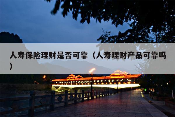 人寿保险理财是否可靠（人寿理财产品可靠吗）