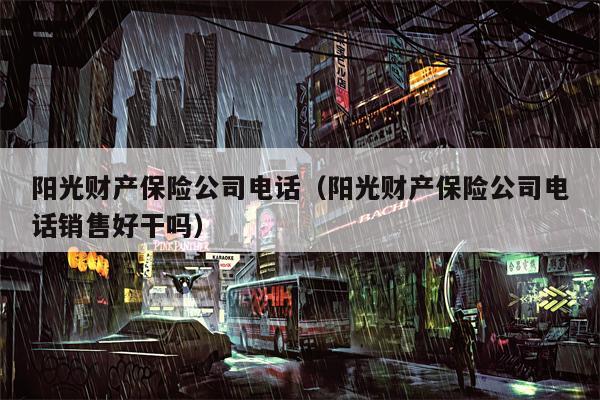 阳光财产保险公司电话（阳光财产保险公司电话销售好干吗）