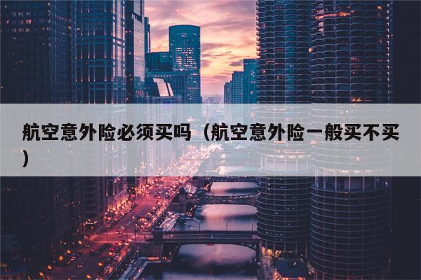 航空意外险必须买吗（航空意外险一般买不买）