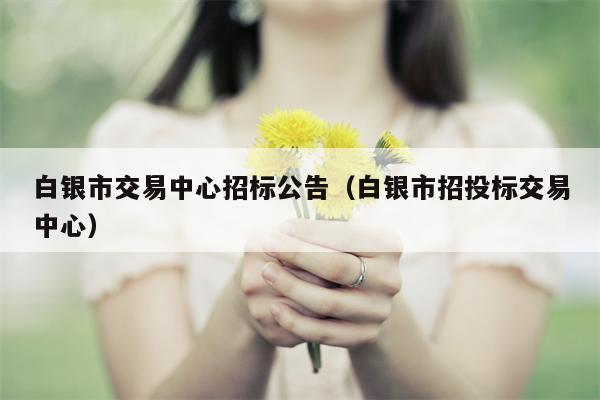 白银市交易中心招标公告（白银市招投标交易中心）