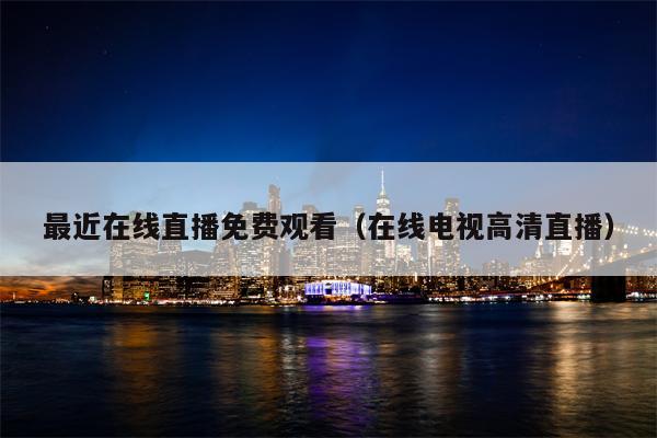 最近在线直播免费观看（在线电视高清直播）