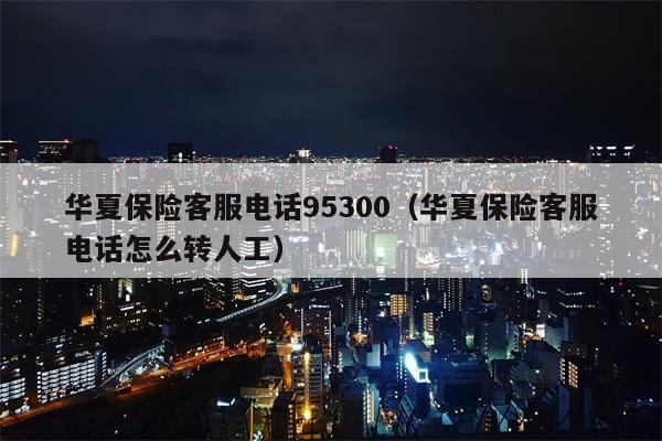 华夏保险客服电话95300（华夏保险客服电话怎么转人工）