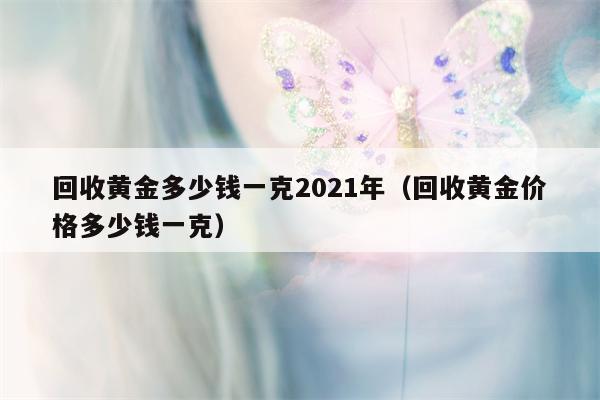 回收黄金多少钱一克2021年（回收黄金价格多少钱一克）