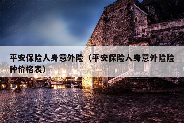 平安保险人身意外险（平安保险人身意外险险种价格表）