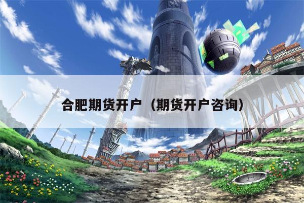合肥期货开户（期货开户咨询）