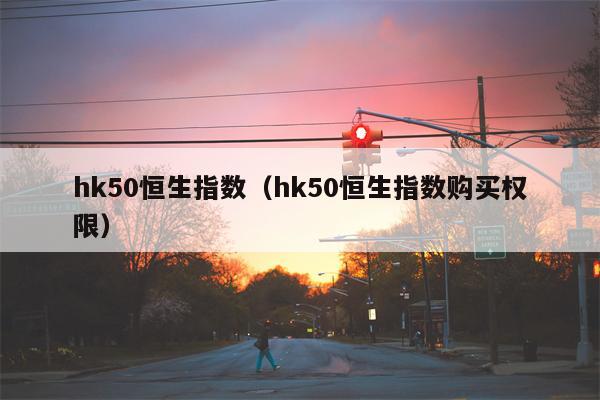 hk50恒生指数（hk50恒生指数购买权限）