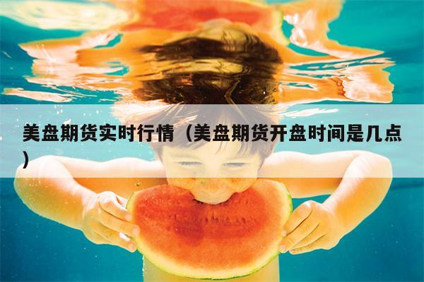 美盘期货实时行情（美盘期货开盘时间是几点）