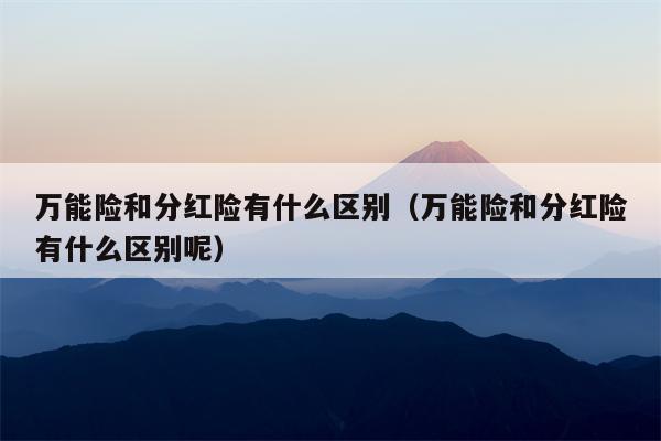 万能险和分红险有什么区别（万能险和分红险有什么区别呢）