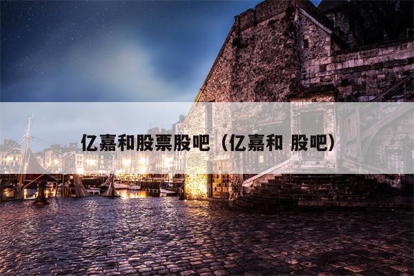 亿嘉和股票股吧（亿嘉和 股吧）
