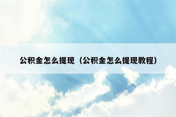 公积金怎么提现（公积金怎么提现教程）