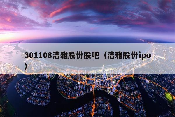 301108洁雅股份股吧（洁雅股份ipo）