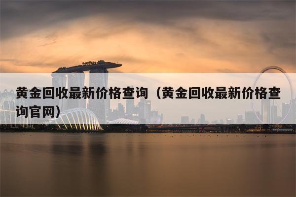 黄金回收最新价格查询（黄金回收最新价格查询官网）