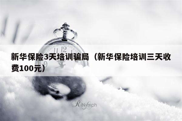 新华保险3天培训骗局（新华保险培训三天收费100元）