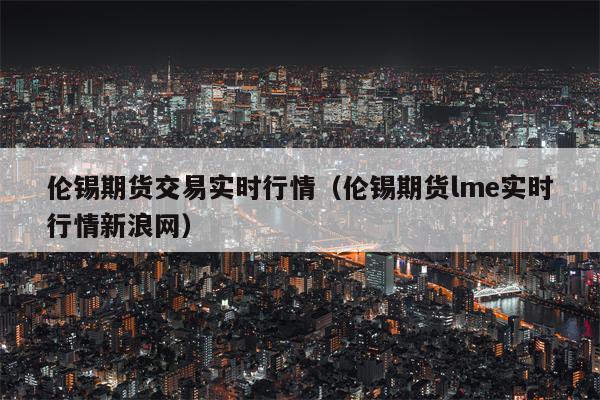 伦锡期货交易实时行情（伦锡期货lme实时行情新浪网）