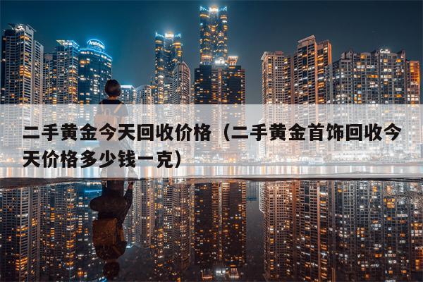 二手黄金今天回收价格（二手黄金首饰回收今天价格多少钱一克）