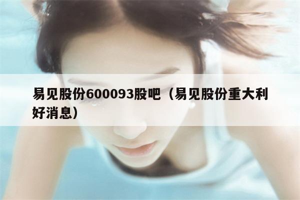 易见股份600093股吧（易见股份重大利好消息）