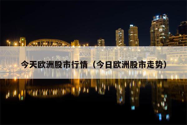 今天欧洲股市行情（今日欧洲股市走势）