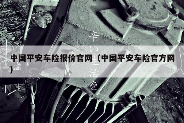 中国平安车险报价官网（中国平安车险官方网）