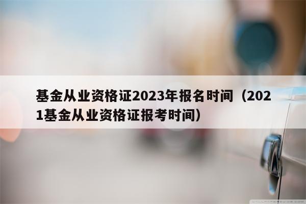基金从业资格证2023年报名时间（2021基金从业资格证报考时间）
