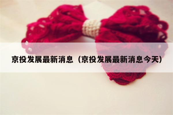 京投发展最新消息（京投发展最新消息今天）