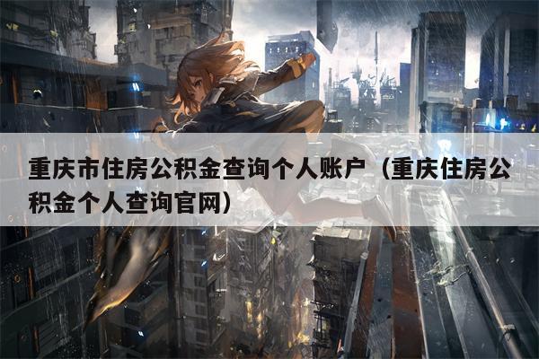 重庆市住房公积金查询个人账户（重庆住房公积金个人查询官网）