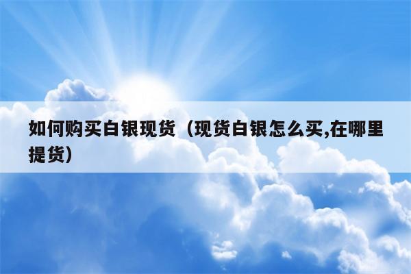 如何购买白银现货（现货白银怎么买,在哪里提货）