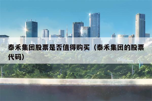 泰禾集团股票是否值得购买（泰禾集团的股票代码）