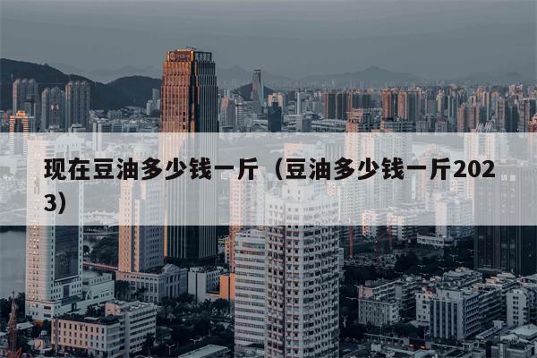 现在豆油多少钱一斤（豆油多少钱一斤2023）