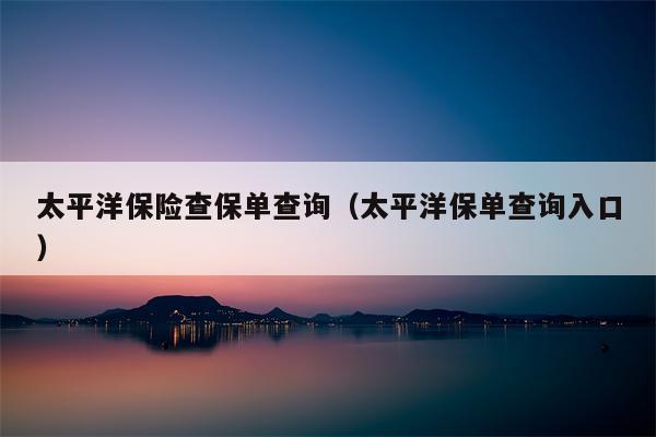 太平洋保险查保单查询（太平洋保单查询入口）
