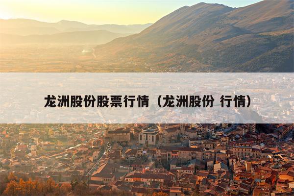 龙洲股份股票行情（龙洲股份 行情）